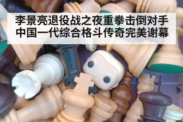 李景亮退役战之夜重拳击倒对手中国一代综合格斗传奇完美谢幕