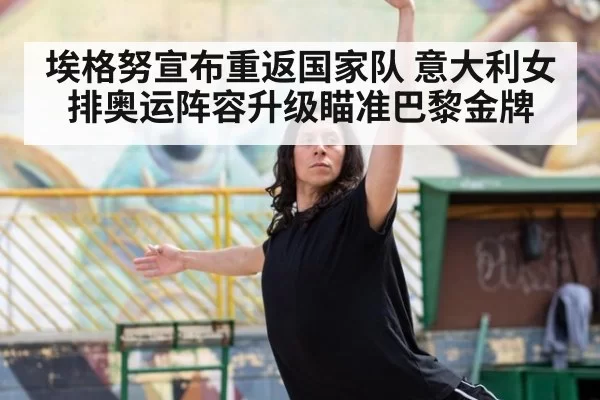 埃格努宣布重返国家队 意大利女排奥运阵容升级瞄准巴黎金牌