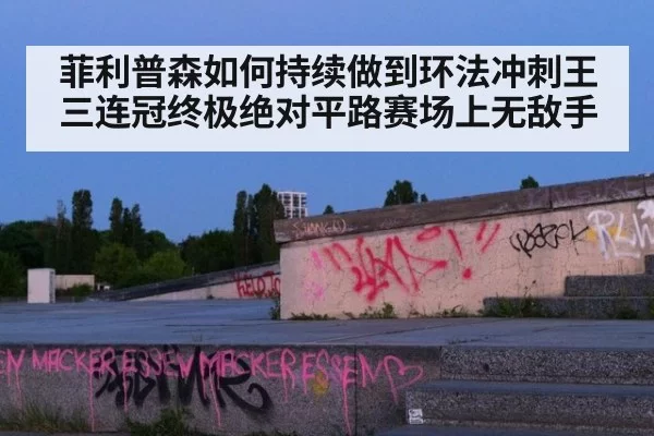 菲利普森如何持续做到环法冲刺王三连冠终极绝对平路赛场上无敌手